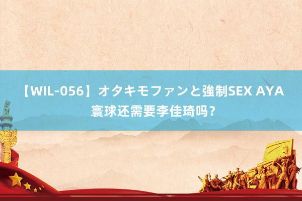 【WIL-056】オタキモファンと強制SEX AYA 寰球还需要李佳琦吗？