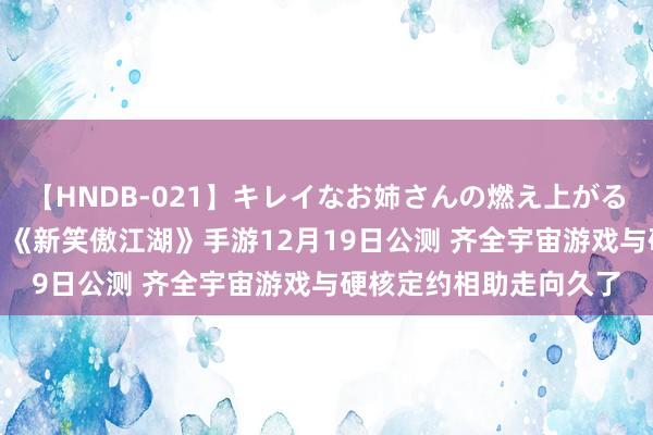 【HNDB-021】キレイなお姉さんの燃え上がる本物中出し交尾4時間 《新笑傲江湖》手游12月19日公测 齐全宇宙游戏与硬核定约相助走向久了