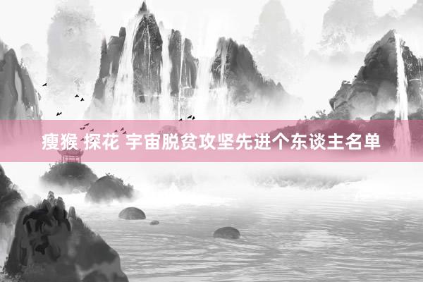 瘦猴 探花 宇宙脱贫攻坚先进个东谈主名单