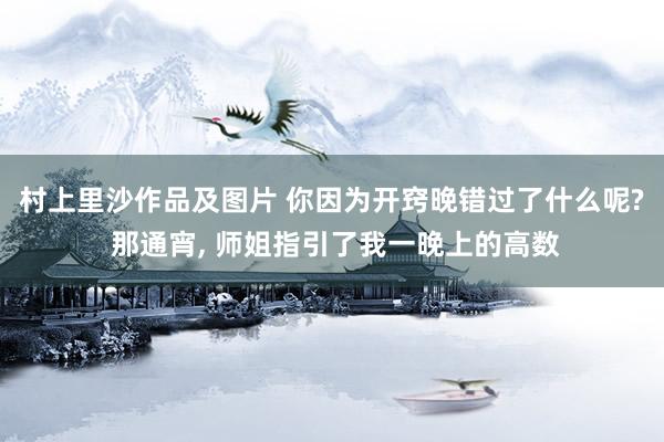 村上里沙作品及图片 你因为开窍晚错过了什么呢? 那通宵， 师姐指引了我一晚上的高数