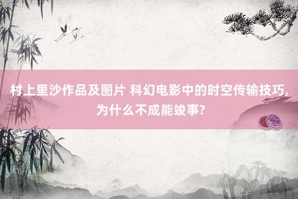 村上里沙作品及图片 科幻电影中的时空传输技巧， 为什么不成能竣事?