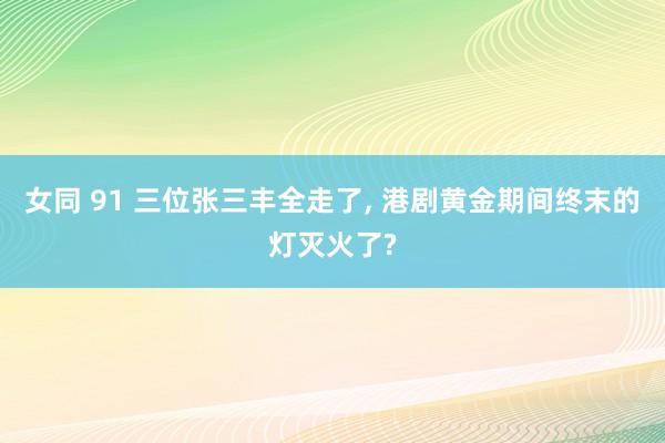 女同 91 三位张三丰全走了， 港剧黄金期间终末的灯灭火了?